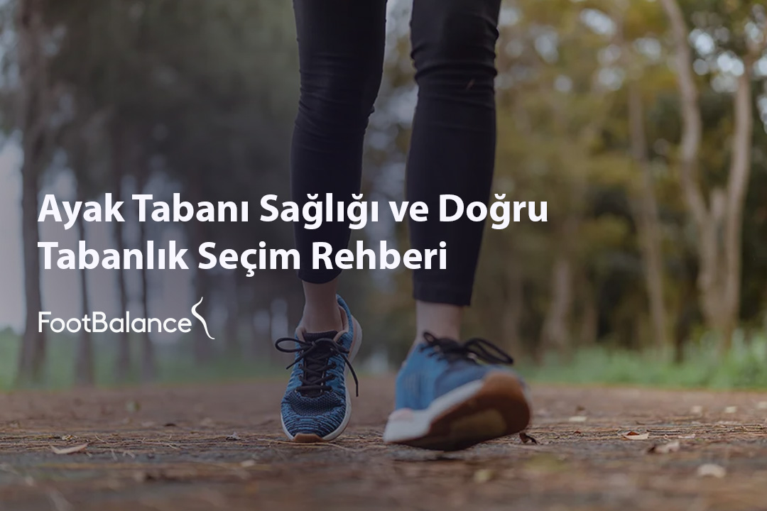 Ayak Tabanı Sağlığı ve Doğru Tabanlık Seçim Rehberi